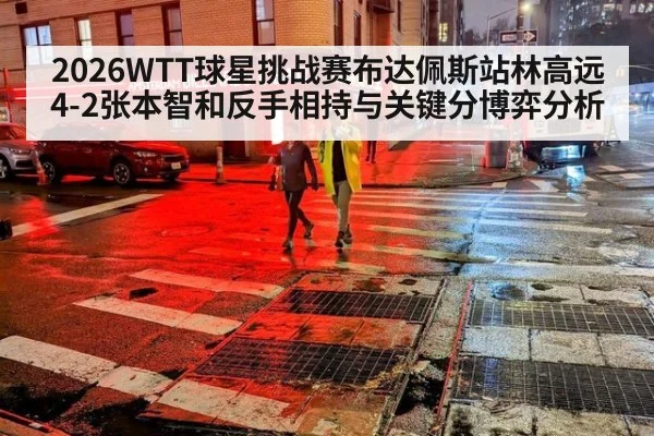 2026WTT球星挑战赛布达佩斯站林高远4-2张本智和反手相持与关键分博弈分析
