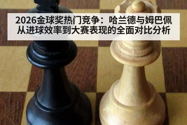 2026金球奖热门竞争：哈兰德与姆巴佩从进球效率到大赛表现的全面对比分析