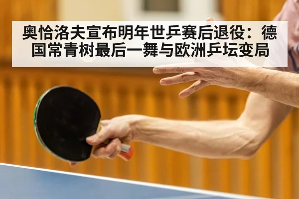 奥恰洛夫宣布明年世乒赛后退役：德国常青树最后一舞与欧洲乒坛变局