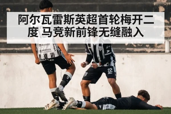 阿尔瓦雷斯英超首轮梅开二度 马竞新前锋无缝融入
