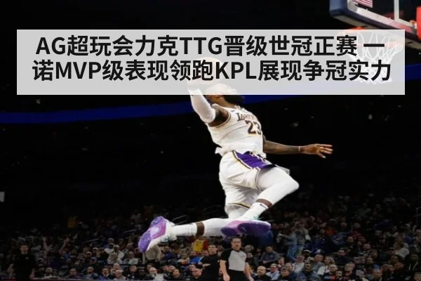 AG超玩会力克TTG晋级世冠正赛 一诺MVP级表现领跑KPL展现争冠实力
