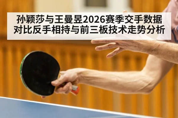 孙颖莎与王曼昱2026赛季交手数据对比反手相持与前三板技术走势分析