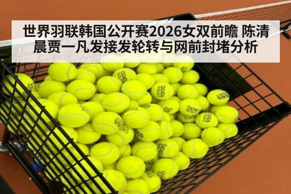 世界羽联韩国公开赛2026女双前瞻 陈清晨贾一凡发接发轮转与网前封堵分析