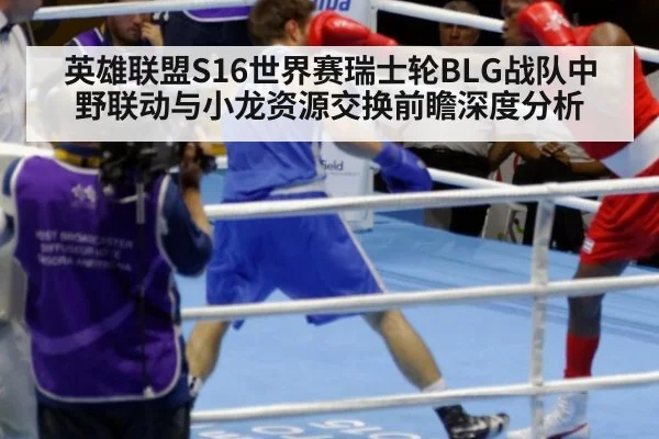 英雄联盟S16世界赛瑞士轮BLG战队中野联动与小龙资源交换前瞻深度分析