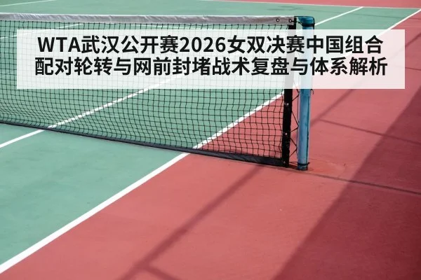 WTA武汉公开赛2026女双决赛中国组合配对轮转与网前封堵战术复盘与体系解析