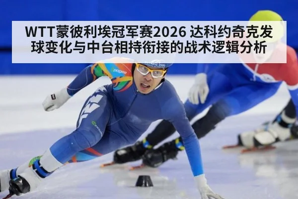 WTT蒙彼利埃冠军赛2026 达科约奇克发球变化与中台相持衔接的战术逻辑分析