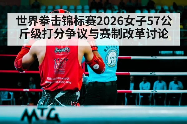 世界拳击锦标赛2026女子57公斤级打分争议与赛制改革讨论
