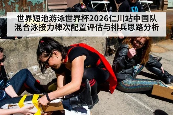 世界短池游泳世界杯2026仁川站中国队混合泳接力棒次配置评估与排兵思路分析