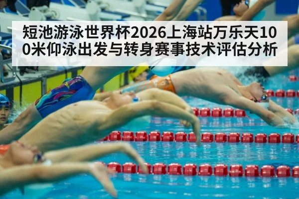 短池游泳世界杯2026上海站万乐天100米仰泳出发与转身赛事技术评估分析