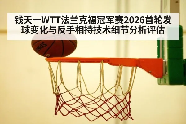 钱天一WTT法兰克福冠军赛2026首轮发球变化与反手相持技术细节分析评估