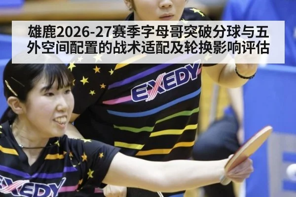 雄鹿2026-27赛季字母哥突破分球与五外空间配置的战术适配及轮换影响评估