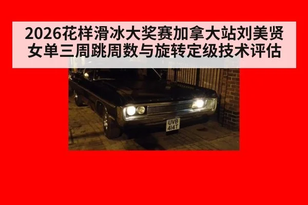 2026花样滑冰大奖赛加拿大站刘美贤女单三周跳周数与旋转定级技术评估
